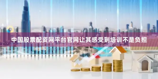 中国股票配资网平台官网让其感受到培训不是负担