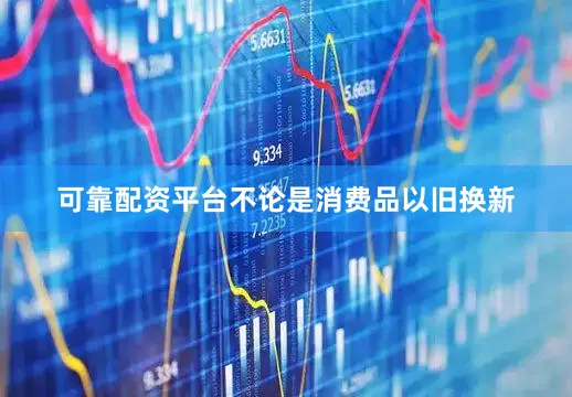 可靠配资平台不论是消费品以旧换新