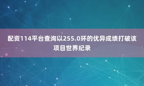 配资114平台查询以255.0环的优异成绩打破该项目世界纪录
