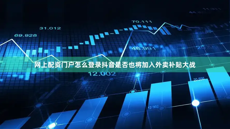 网上配资门户怎么登录抖音是否也将加入外卖补贴大战