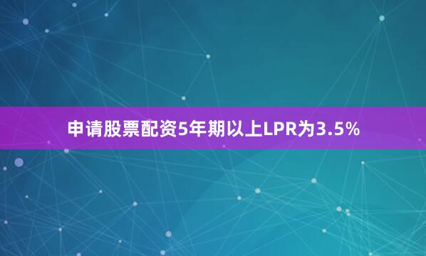 申请股票配资5年期以上LPR为3.5%
