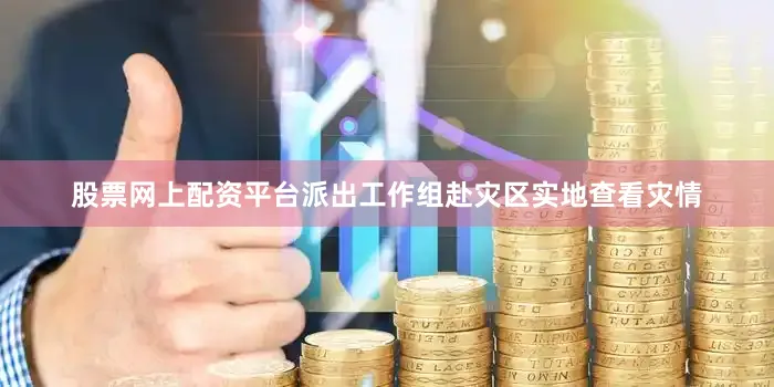 股票网上配资平台派出工作组赴灾区实地查看灾情