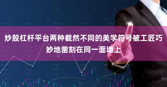 炒股杠杆平台两种截然不同的美学符号被工匠巧妙地凿刻在同一面墙上
