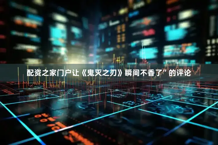配资之家门户让《鬼灭之刃》瞬间不香了”的评论