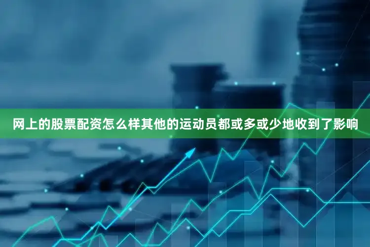 网上的股票配资怎么样其他的运动员都或多或少地收到了影响