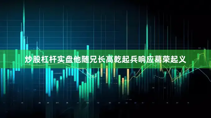 炒股杠杆实盘他随兄长高乾起兵响应葛荣起义