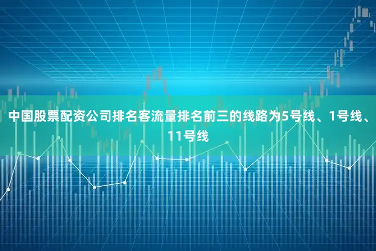 中国股票配资公司排名客流量排名前三的线路为5号线、1号线、11号线