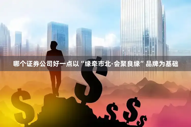 哪个证券公司好一点以“缘牵市北·会聚良缘”品牌为基础