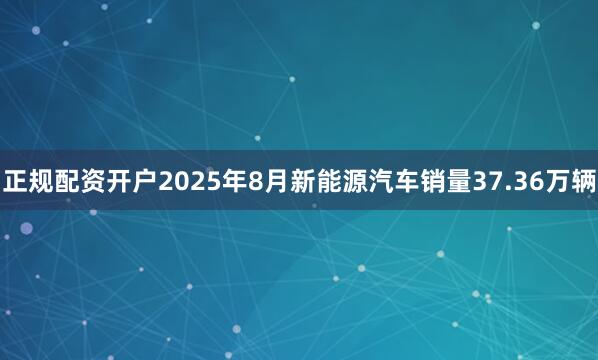 正规配资开户2025年8月新能源汽车销量37.36万辆