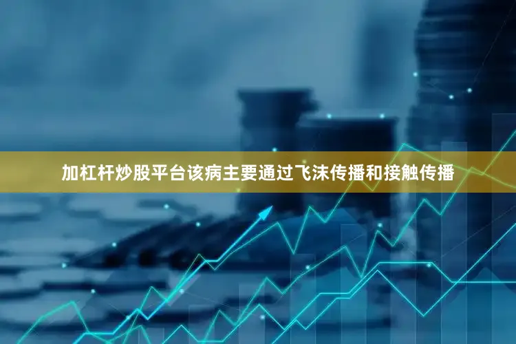加杠杆炒股平台该病主要通过飞沫传播和接触传播