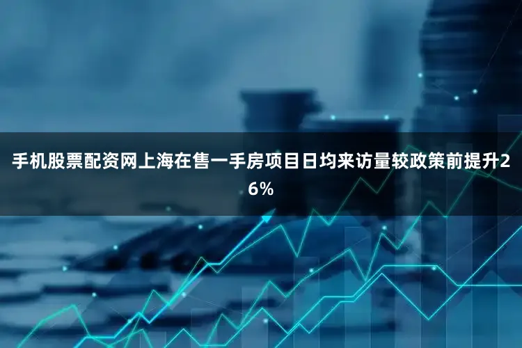手机股票配资网上海在售一手房项目日均来访量较政策前提升26%