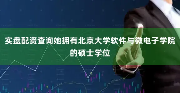 实盘配资查询她拥有北京大学软件与微电子学院的硕士学位