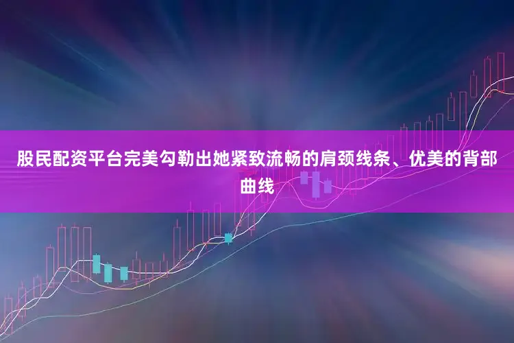 股民配资平台完美勾勒出她紧致流畅的肩颈线条、优美的背部曲线