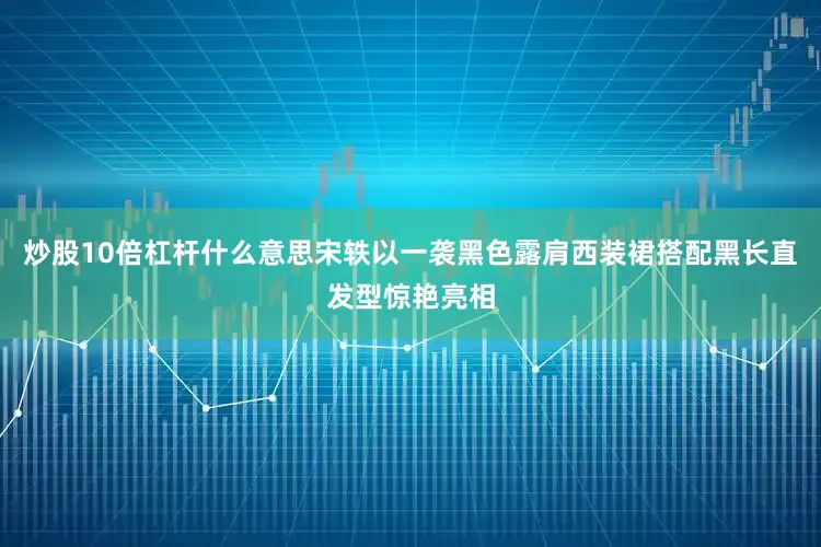 炒股10倍杠杆什么意思宋轶以一袭黑色露肩西装裙搭配黑长直发型惊艳亮相