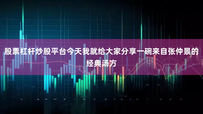 股票杠杆炒股平台今天我就给大家分享一碗来自张仲景的经典汤方
