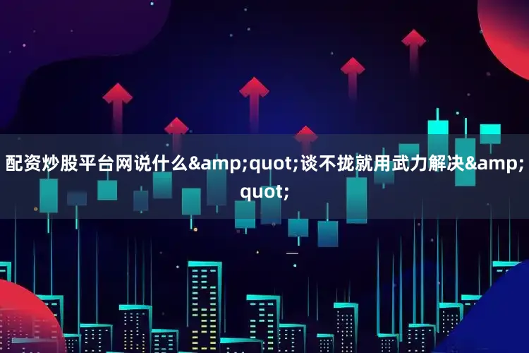 配资炒股平台网说什么&quot;谈不拢就用武力解决&quot;
