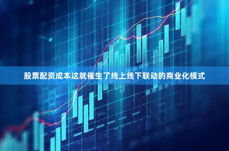 股票配资成本这就催生了线上线下联动的商业化模式