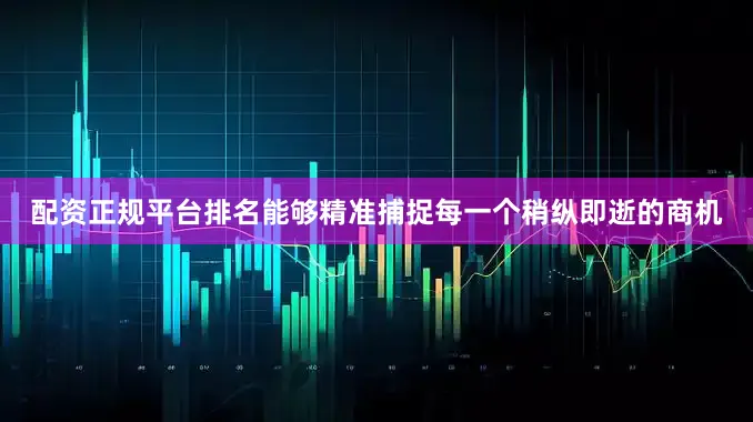 配资正规平台排名能够精准捕捉每一个稍纵即逝的商机