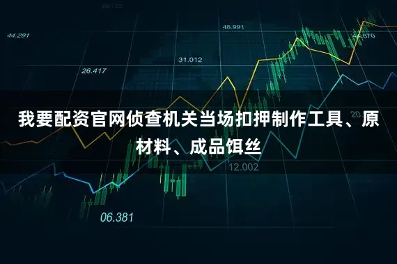 我要配资官网侦查机关当场扣押制作工具、原材料、成品饵丝