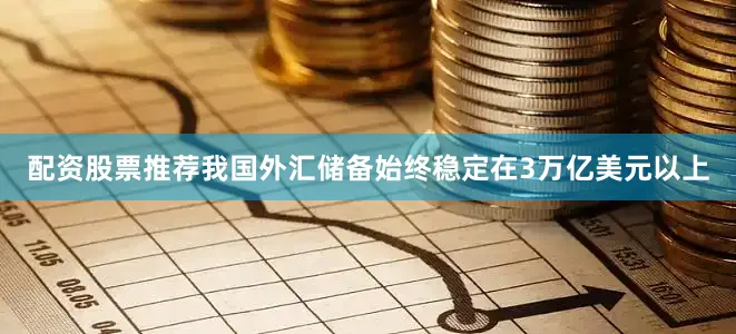 配资股票推荐我国外汇储备始终稳定在3万亿美元以上