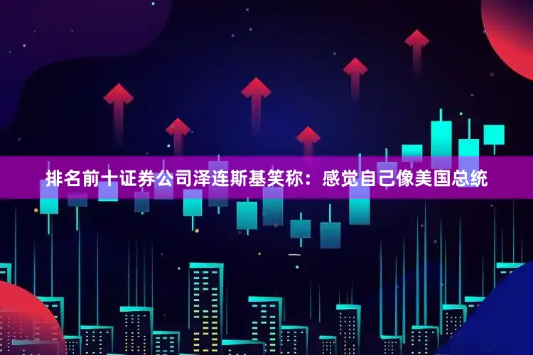 排名前十证券公司泽连斯基笑称：感觉自己像美国总统