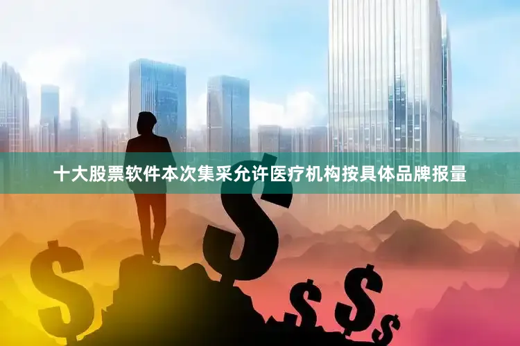 十大股票软件本次集采允许医疗机构按具体品牌报量