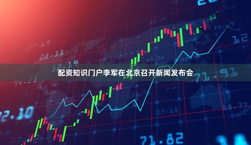 配资知识门户李军在北京召开新闻发布会