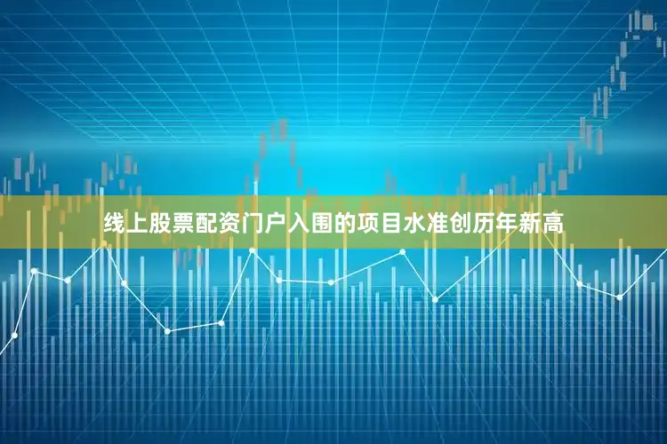 线上股票配资门户入围的项目水准创历年新高