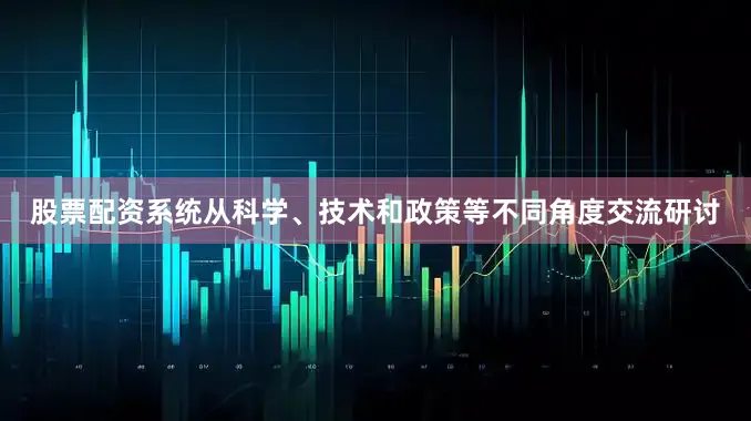 股票配资系统从科学、技术和政策等不同角度交流研讨