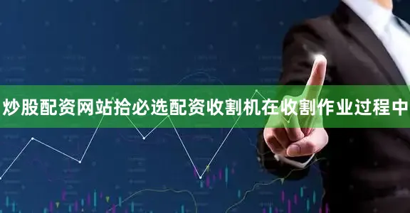 炒股配资网站拾必选配资收割机在收割作业过程中