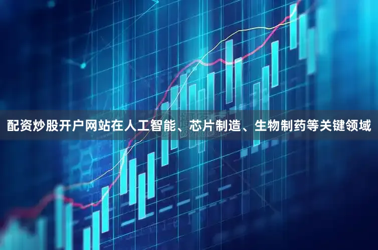 配资炒股开户网站在人工智能、芯片制造、生物制药等关键领域