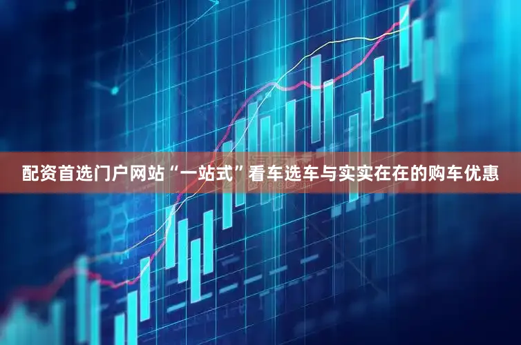 配资首选门户网站“一站式”看车选车与实实在在的购车优惠