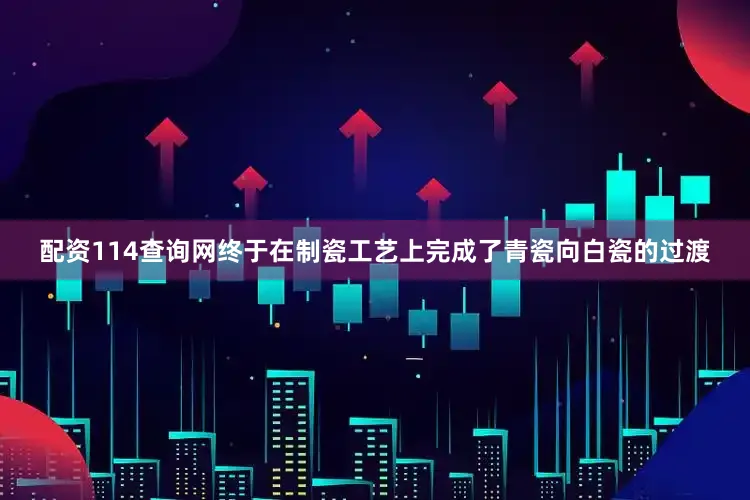 配资114查询网终于在制瓷工艺上完成了青瓷向白瓷的过渡